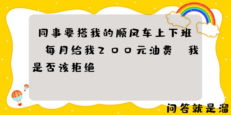 同事要搭我的顺风车上下班，每月给我200元油费，我是否该拒绝？