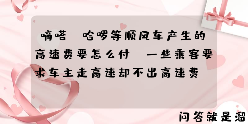 嘀嗒、哈啰等顺风车产生的高速费要怎么付，一些乘客要求车主走高速却不出高速费，这是为什么？