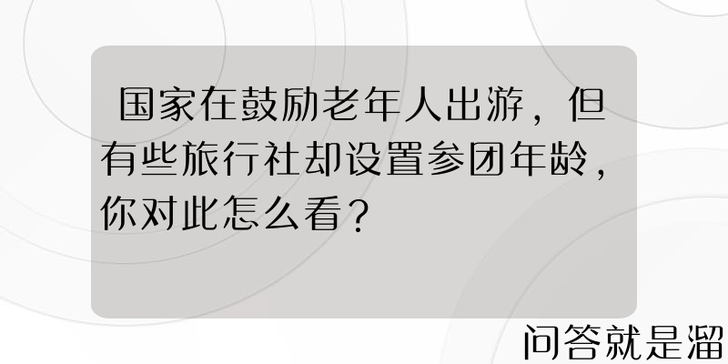 国家在鼓励老年人出游，但有些旅行社却设置参团年龄，你对此怎么看？