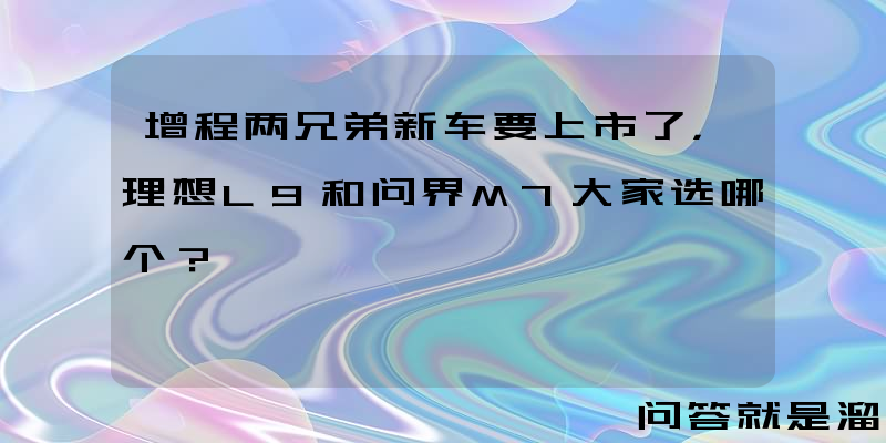 增程两兄弟新车要上市了，理想L9和问界M7大家选哪个？