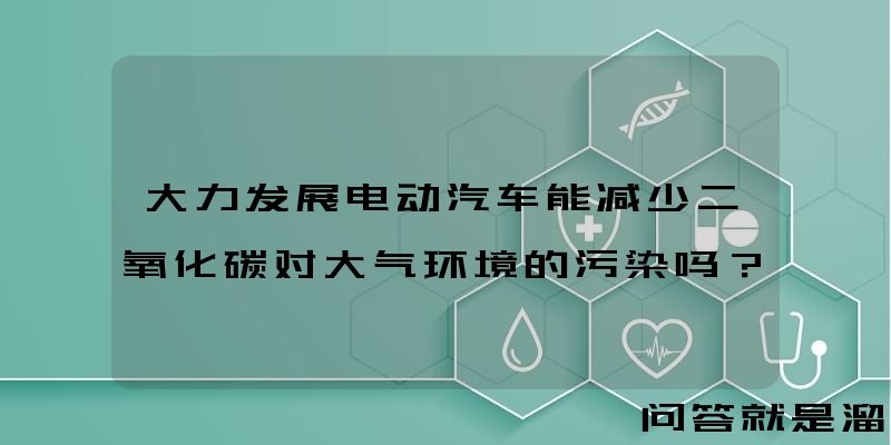 大力发展电动汽车能减少二氧化碳对大气环境的污染吗？