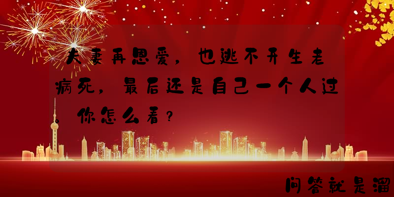 夫妻再恩爱，也逃不开生老病死，最后还是自己一个人过。你怎么看？