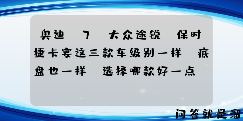 奥迪Q7、大众途锐、保时捷卡宴这三款车级别一样，底盘也一样，选择哪款好一点？有什么推荐吗？