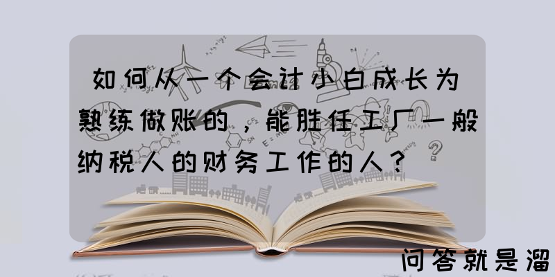 如何从一个会计小白成长为熟练做账的，能胜任工厂一般纳税人的财务工作的人？