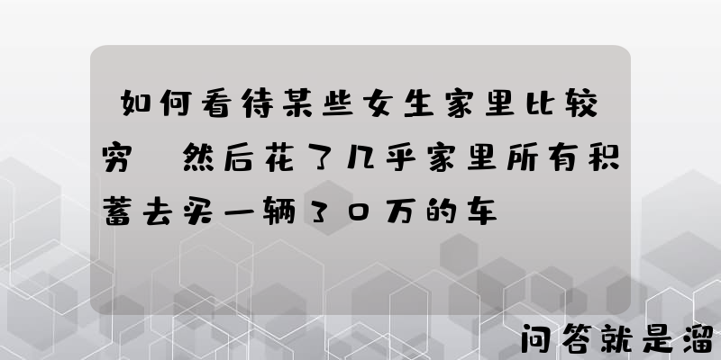 如何看待某些女生家里比较穷，然后花了几乎家里所有积蓄去买一辆30万的车？