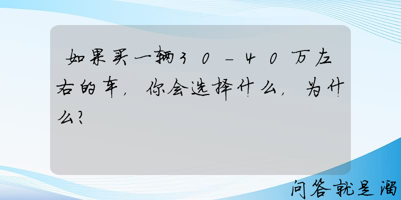 如果买一辆30-40万左右的车，你会选择什么，为什么？