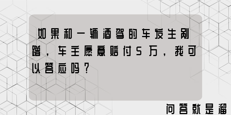 如果和一辆酒驾的车发生剐蹭，车主愿意赔付5万，我可以答应吗？