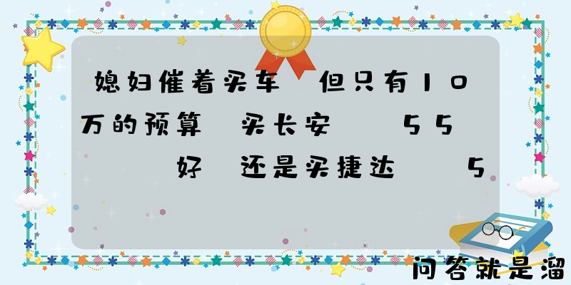 媳妇催着买车，但只有10万的预算，买长安CS55PLUS好？还是买捷达VS5好？