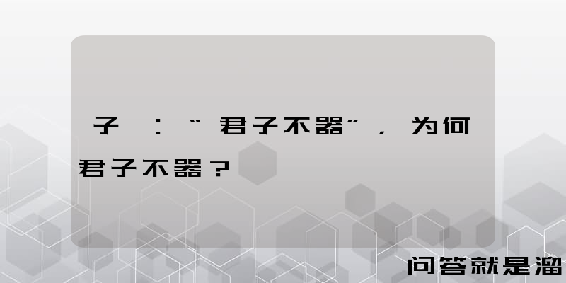 子曰:“君子不器”，为何君子不器？