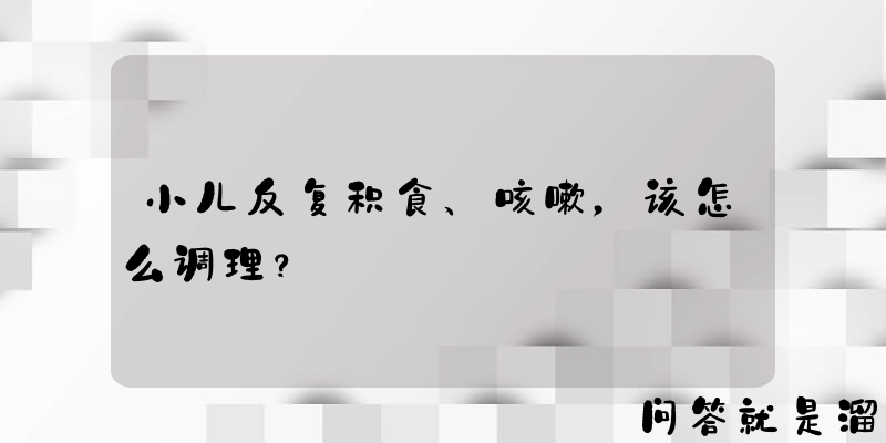 小儿反复积食、咳嗽，该怎么调理？