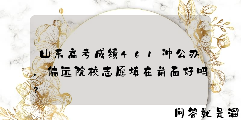 山东高考成绩461冲公办，偏远院校志愿填在前面好吗？