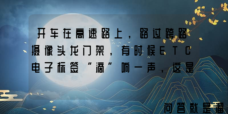 开车在高速路上，路过跨路摄像头龙门架，有时候ETC电子标签“滴”响一声，这是为什么？