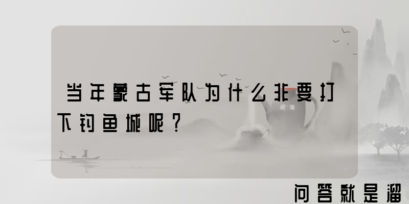 当年蒙古军队为什么非要打下钓鱼城呢？