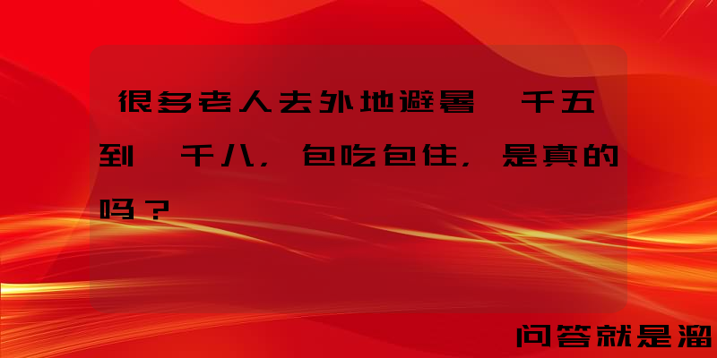 很多老人去外地避暑一千五到一千八，包吃包住，是真的吗？