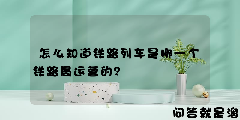 怎么知道铁路列车是哪一个铁路局运营的？