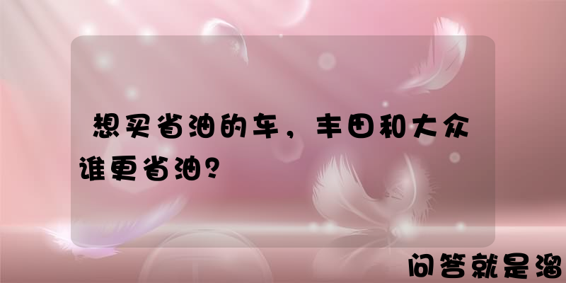 想买省油的车，丰田和大众谁更省油？