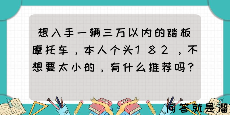 想入手一辆三万以内的踏板摩托车，本人个头182，不想要太小的，有什么推荐吗？