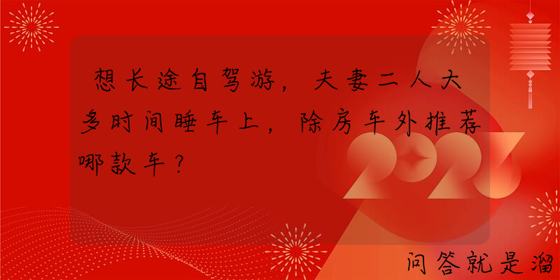 想长途自驾游，夫妻二人大多时间睡车上，除房车外推荐哪款车？