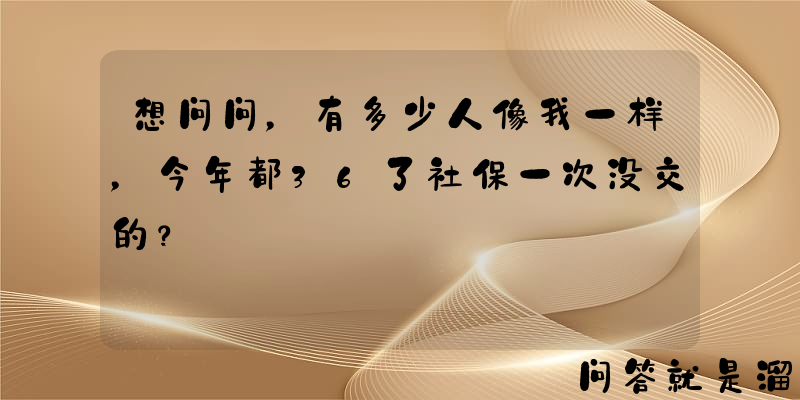 想问问，有多少人像我一样，今年都36了社保一次没交的？