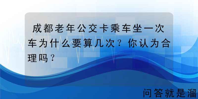 成都老年公交卡乘车坐一次车为什么要算几次？你认为合理吗？