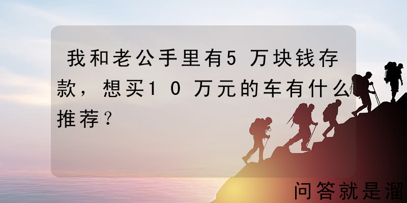 我和老公手里有5万块钱存款，想买10万元的车有什么推荐？