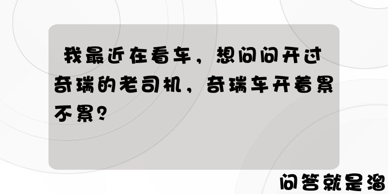 我最近在看车，想问问开过奇瑞的老司机，奇瑞车开着累不累？