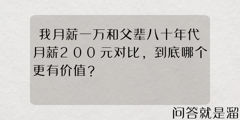 我月薪一万和父辈八十年代月薪200元对比，到底哪个更有价值？