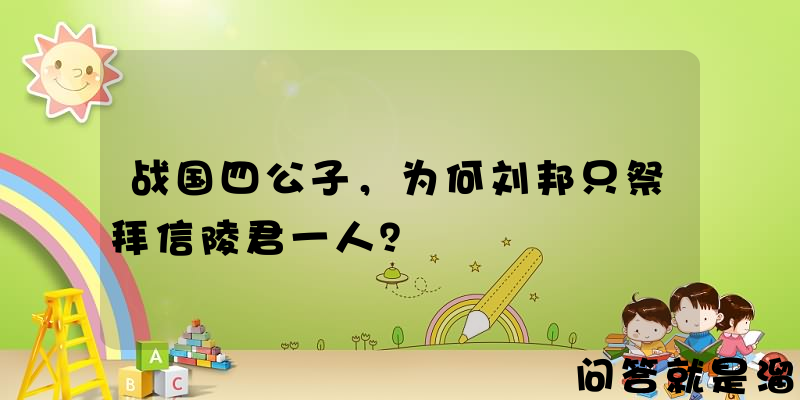 战国四公子，为何刘邦只祭拜信陵君一人？