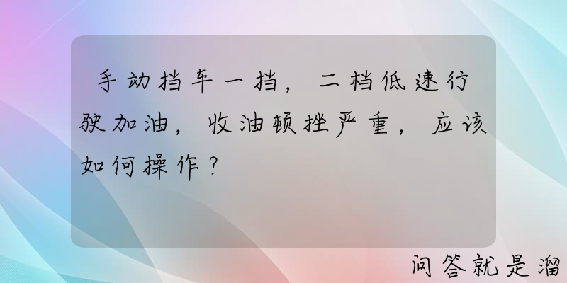 手动挡车一挡，二档低速行驶加油，收油顿挫严重，应该如何操作？