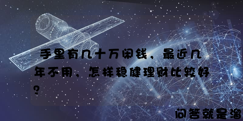 手里有几十万闲钱，最近几年不用，怎样稳健理财比较好？