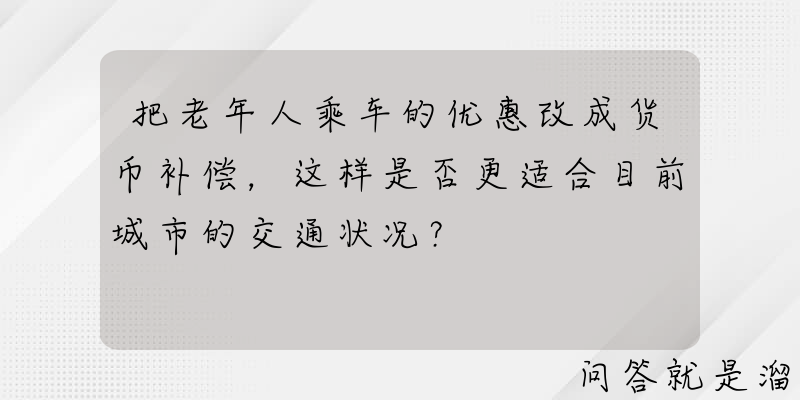 把老年人乘车的优惠改成货币补偿，这样是否更适合目前城市的交通状况？