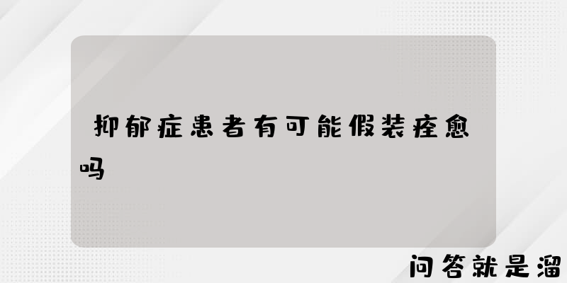 抑郁症患者有可能假装痊愈吗？