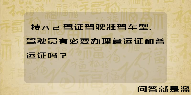 持A2驾证驾驶准驾车型，驾驶员有必要办理危运证和普运证吗？