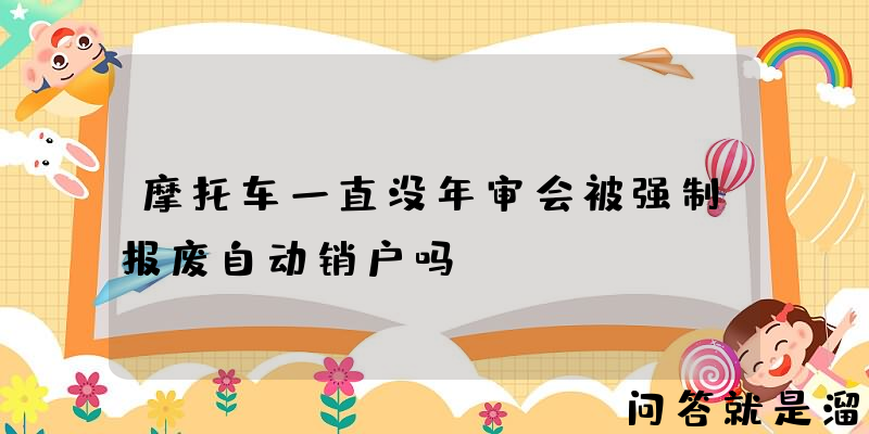 摩托车一直没年审会被强制报废自动销户吗？