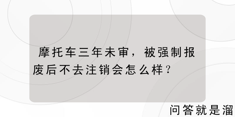 摩托车三年未审，被强制报废后不去注销会怎么样？