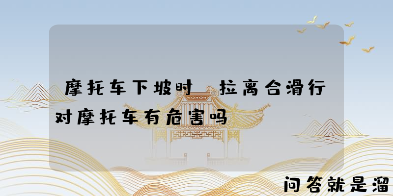 摩托车下坡时，拉离合滑行对摩托车有危害吗？