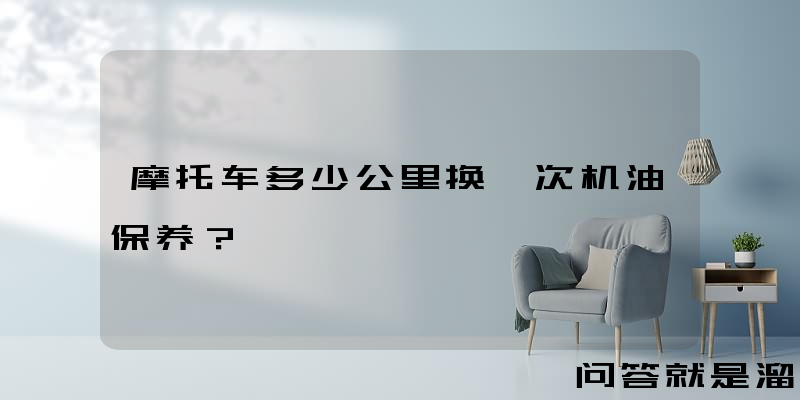 摩托车多少公里换一次机油保养？