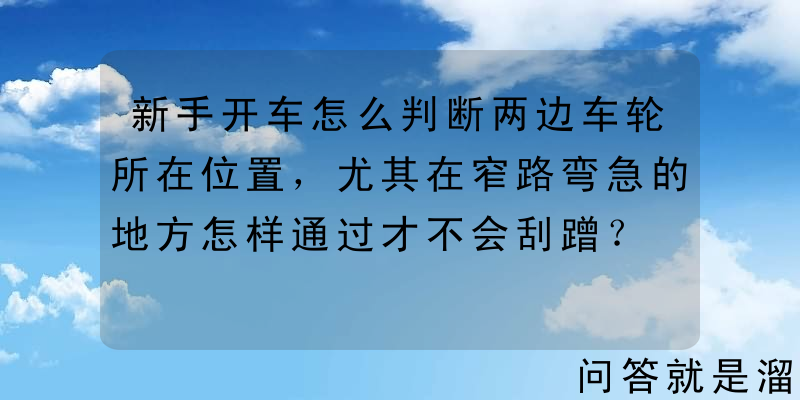 新手开车怎么判断两边车轮所在位置，尤其在窄路弯急的地方怎样通过才不会刮蹭？