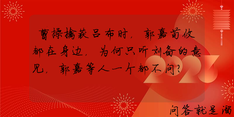 曹操擒获吕布时，郭嘉荀攸都在身边，为何只听刘备的意见，郭嘉等人一个都不问？