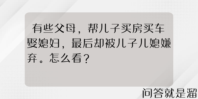 有些父母，帮儿子买房买车娶媳妇，最后却被儿子儿媳嫌弃。怎么看？