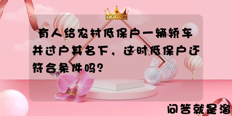 有人给农村低保户一辆轿车并过户其名下，这时低保户还符合条件吗？