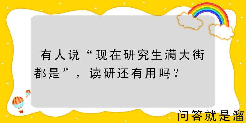 有人说“现在研究生满大街都是”，读研还有用吗？