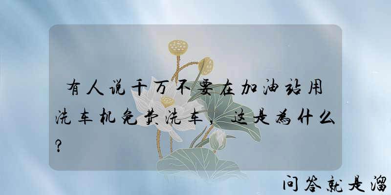 有人说千万不要在加油站用洗车机免费洗车，这是为什么？