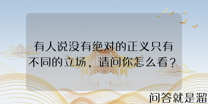 有人说没有绝对的正义只有不同的立场，请问你怎么看？