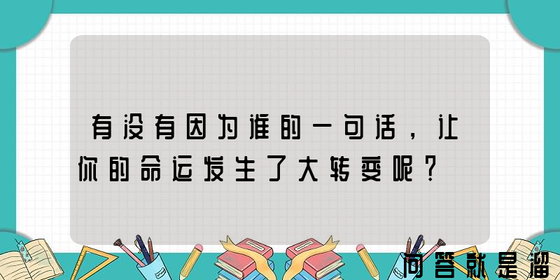 有没有因为谁的一句话，让你的命运发生了大转变呢？