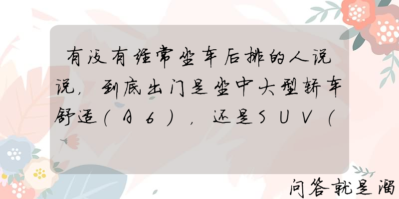 有没有经常坐车后排的人说说，到底出门是坐中大型轿车舒适（A6），还是SUV（Q7）舒适？