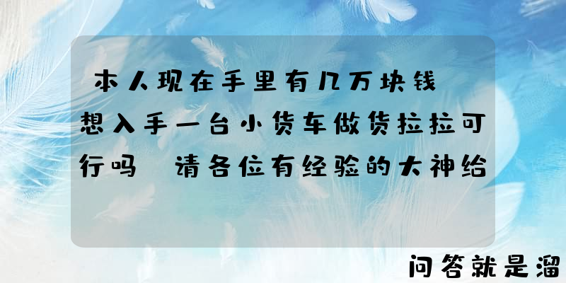 本人现在手里有几万块钱，想入手一台小货车做货拉拉可行吗？请各位有经验的大神给点意见？