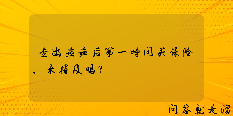 查出癌症后第一时间买保险，来得及吗？