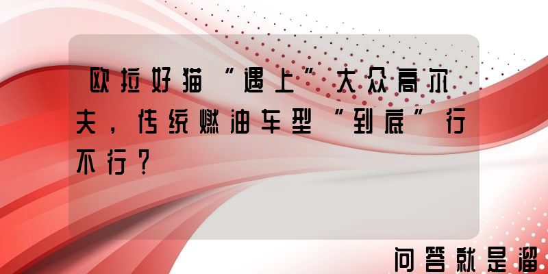 欧拉好猫“遇上”大众高尔夫，传统燃油车型“到底”行不行？