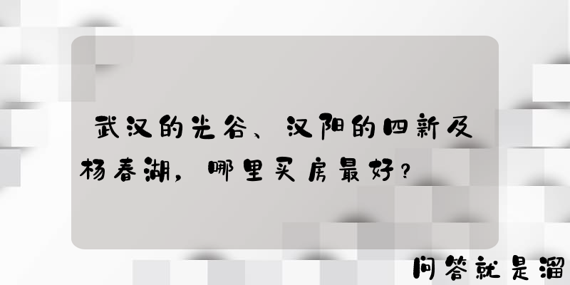 武汉的光谷、汉阳的四新及杨春湖，哪里买房最好？